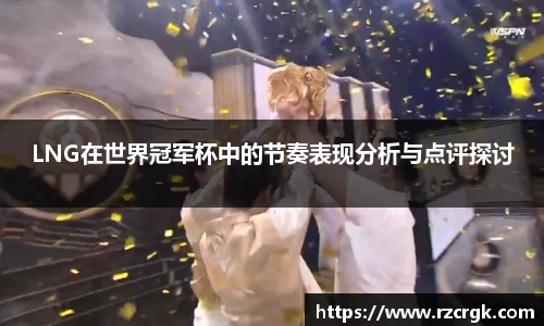 LNG在世界冠军杯中的节奏表现分析与点评探讨