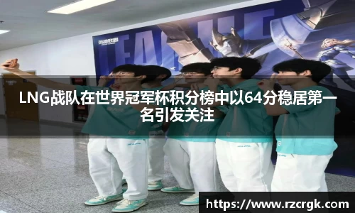 LNG战队在世界冠军杯积分榜中以64分稳居第一名引发关注