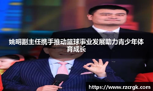 姚明副主任携手推动篮球事业发展助力青少年体育成长