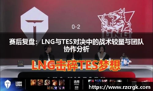 赛后复盘：LNG与TES对决中的战术较量与团队协作分析