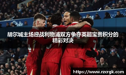 胡尔城主场迎战利物浦双方争夺英超宝贵积分的精彩对决