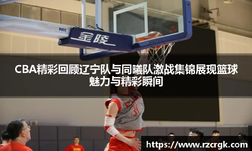 CBA精彩回顾辽宁队与同曦队激战集锦展现篮球魅力与精彩瞬间